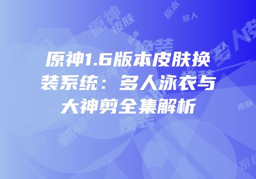 原神1.6版本皮肤换装系统：多人泳衣与大神剪全集解析