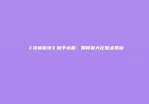 《攻城掠地》新手必看：如何最大化整点奖励