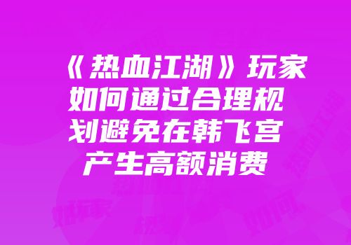 《热血江湖》玩家如何通过合理规划避免在韩飞宫产生高额消费