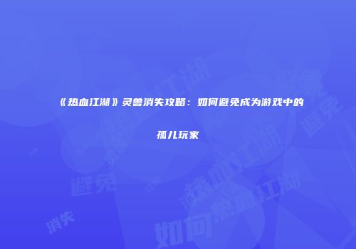 《热血江湖》灵兽消失攻略：如何避免成为游戏中的孤儿玩家