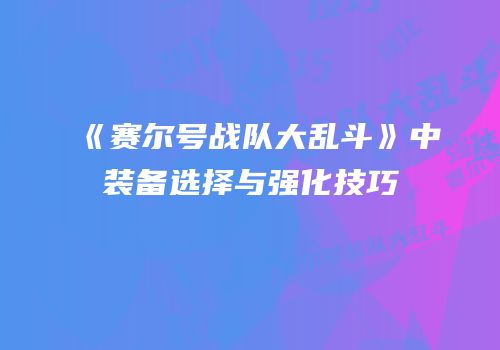 《赛尔号战队大乱斗》中装备选择与强化技巧