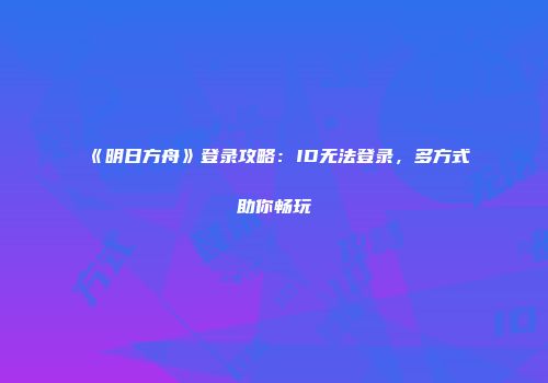 《明日方舟》登录攻略：ID无法登录，多方式助你畅玩