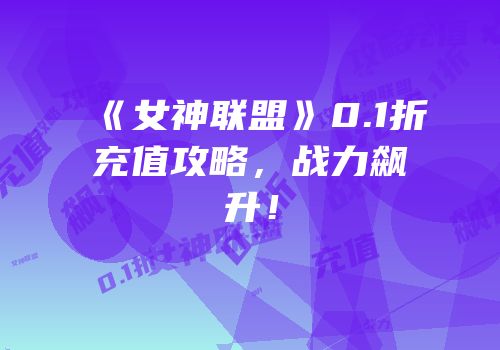 《女神联盟》0.1折充值攻略，战力飙升！