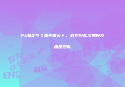 PUBG与《和平精英》：教你轻松添加好友组建团队
