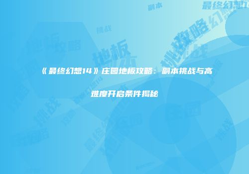 《最终幻想14》庄园地板攻略：副本挑战与高难度开启条件揭秘