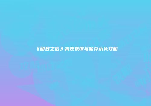 《明日之后》高效获取与储存木头攻略