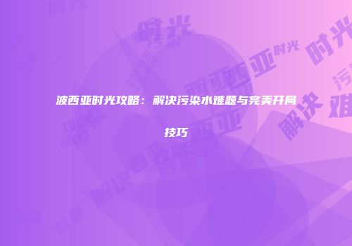 波西亚时光攻略：解决污染水难题与完美开局技巧