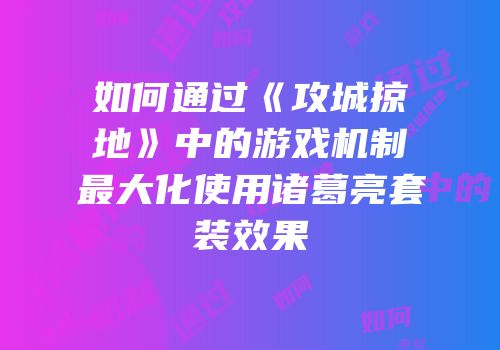 如何通过《攻城掠地》中的游戏机制最大化使用诸葛亮套装效果