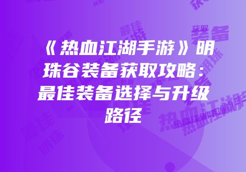 《热血江湖手游》明珠谷装备获取攻略：最佳装备选择与升级路径