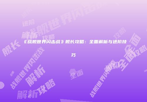 《战舰世界闪击战》舰长攻略：全面解析与进阶技巧