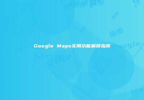 Google Maps实用功能解锁指南