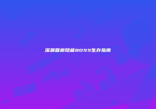深渊回廊隐藏BOSS生存指南