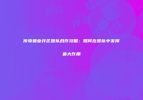 传奇霸业并区团队合作攻略：如何在团队中发挥最大作用
