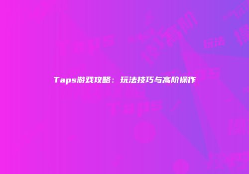 Taps游戏攻略：玩法技巧与高阶操作