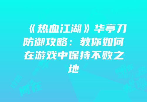 《热血江湖》华亭刀防御攻略：教你如何在游戏中保持不败之地
