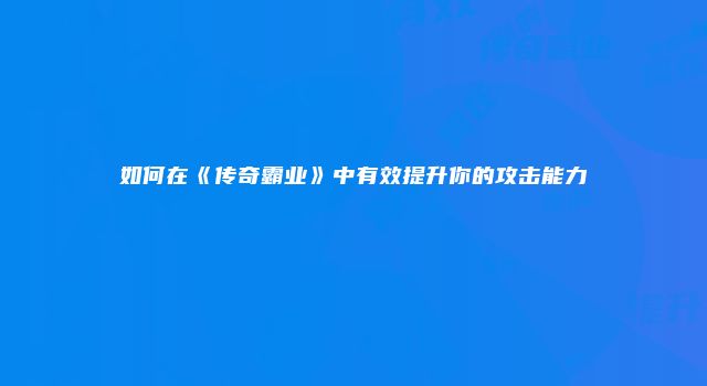 如何在《传奇霸业》中有效提升你的攻击能力
