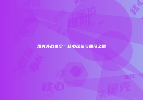 坦克实战进阶：核心定位与团队之盾