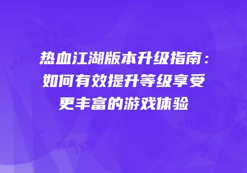 热血江湖版本升级指南：如何有效提升等级享受更丰富的游戏体验