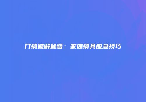 门锁破解秘籍：家庭锁具应急技巧