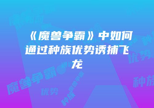 《魔兽争霸》中如何通过种族优势诱捕飞龙