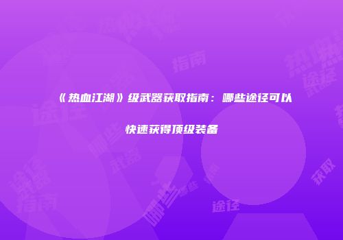 《热血江湖》级武器获取指南：哪些途径可以快速获得顶级装备