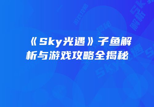 《Sky光遇》子鱼解析与游戏攻略全揭秘
