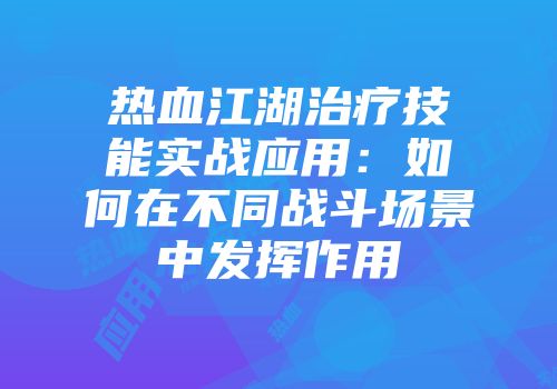 热血江湖治疗技能实战应用：如何在不同战斗场景中发挥作用