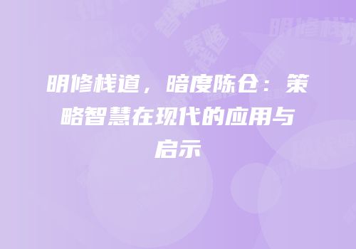 明修栈道，暗度陈仓：策略智慧在现代的应用与启示