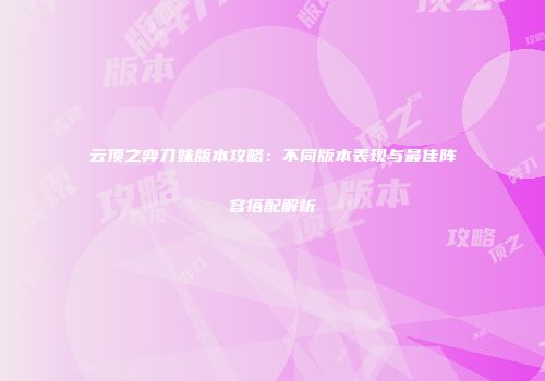 云顶之弈刀妹版本攻略：不同版本表现与最佳阵容搭配解析