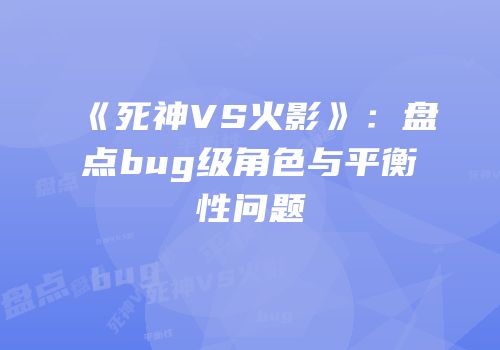 《死神VS火影》：盘点bug级角色与平衡性问题