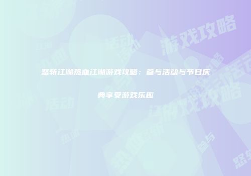 怒斩江湖热血江湖游戏攻略：参与活动与节日庆典享受游戏乐趣