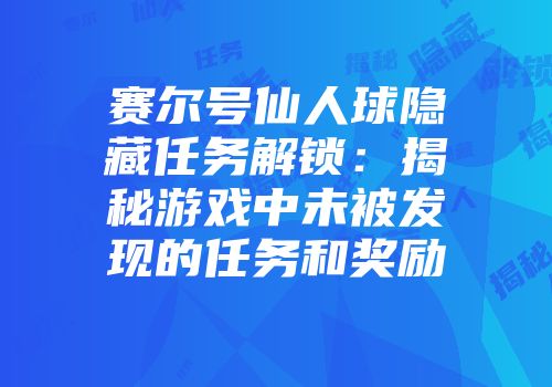 赛尔号仙人球隐藏任务解锁:揭秘游戏中未被发现的任务和奖励