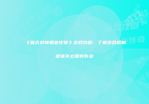 《复古封神霸业传奇》游戏攻略：了解游戏机制避免不必要的失误