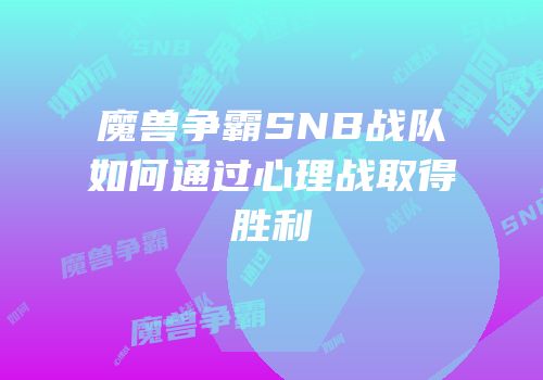 魔兽争霸SNB战队如何通过心理战取得胜利