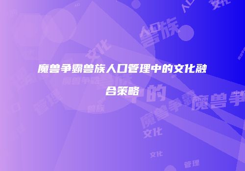 魔兽争霸兽族人口管理中的文化融合策略
