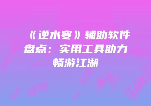 《逆水寒》辅助软件盘点：实用工具助力畅游江湖