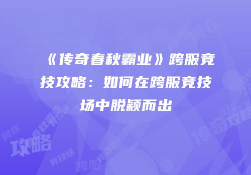 《传奇春秋霸业》跨服竞技攻略：如何在跨服竞技场中脱颖而出