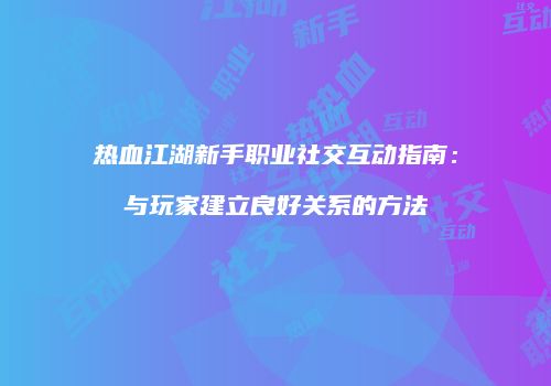 热血江湖新手职业社交互动指南：与玩家建立良好关系的方法