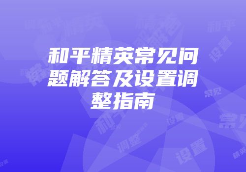 和平精英常见问题解答及设置调整指南