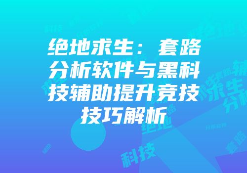 绝地求生：套路分析软件与黑科技辅助提升竞技技巧解析