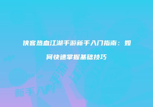 侠客热血江湖手游新手入门指南：如何快速掌握基础技巧