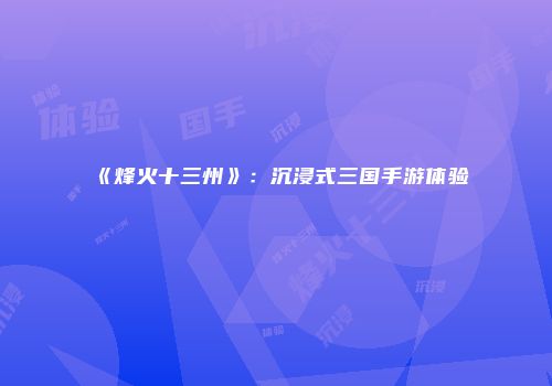 《烽火十三州》：沉浸式三国手游体验