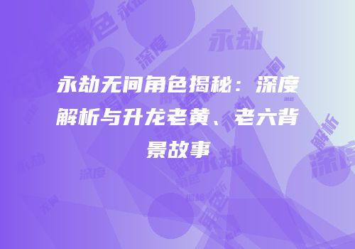 永劫无间角色揭秘：深度解析与升龙老黄、老六背景故事