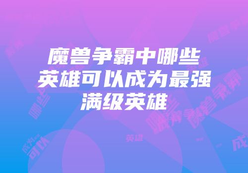 魔兽争霸中哪些英雄可以成为最强满级英雄