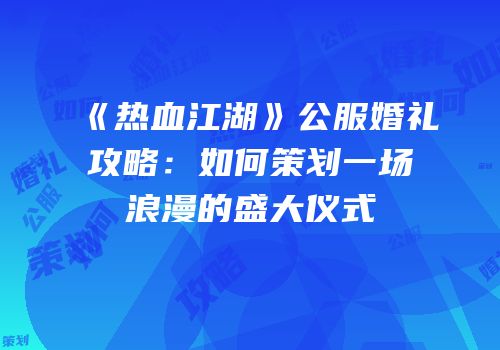 《热血江湖》公服婚礼攻略:如何策划一场浪漫的盛大仪式