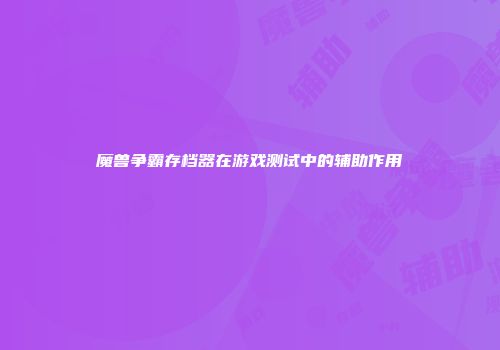 魔兽争霸存档器在游戏测试中的辅助作用