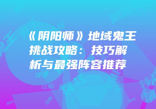 《阴阳师》地域鬼王挑战攻略：技巧解析与最强阵容推荐