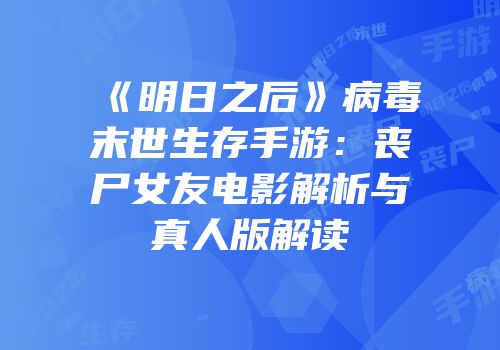 《明日之后》病毒末世生存手游：丧尸女友电影解析与真人版解读