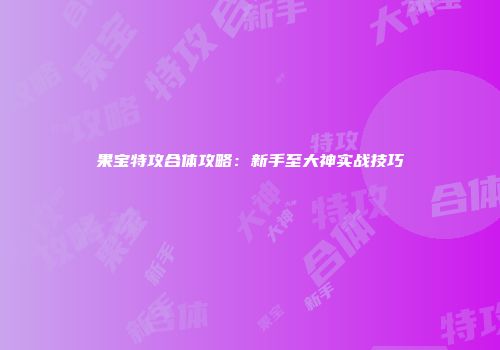 果宝特攻合体攻略：新手至大神实战技巧