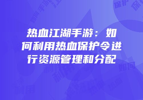 热血江湖手游：如何利用热血保护令进行资源管理和分配